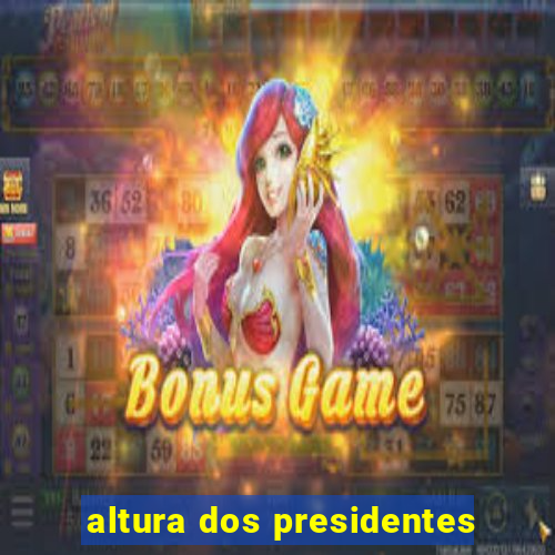 altura dos presidentes